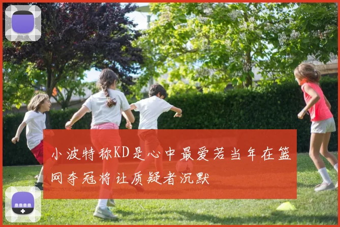 小波特称KD是心中最爱若当年在篮网夺冠将让质疑者沉默
