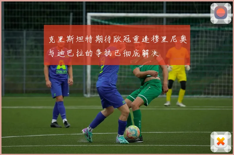 克里斯坦特期待欧冠重逢穆里尼奥与迪巴拉的争执已彻底解决